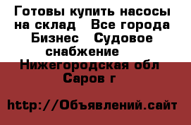 Готовы купить насосы на склад - Все города Бизнес » Судовое снабжение   . Нижегородская обл.,Саров г.